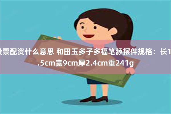 股票配资什么意思 和田玉多子多福笔舔摆件规格：长16.5cm宽9cm厚2.4cm重241g