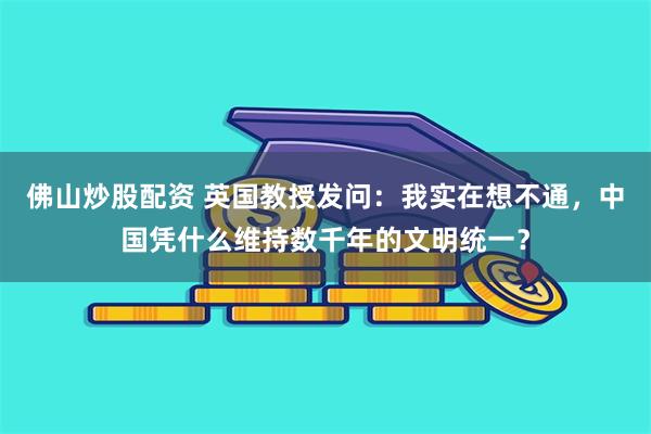 佛山炒股配资 英国教授发问：我实在想不通，中国凭什么维持数千年的文明统一？