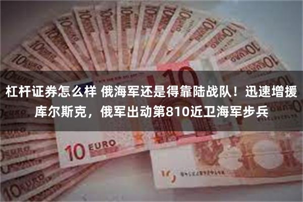 杠杆证券怎么样 俄海军还是得靠陆战队！迅速增援库尔斯克，俄军出动第810近卫海军步兵