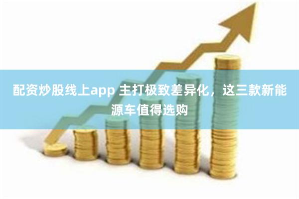 配资炒股线上app 主打极致差异化，这三款新能源车值得选购