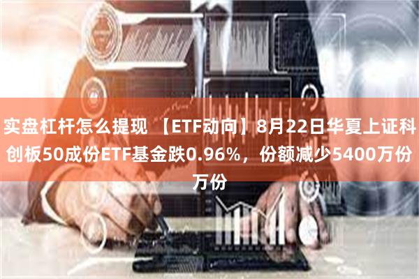 实盘杠杆怎么提现 【ETF动向】8月22日华夏上证科创板50成份ETF基金跌0.96%，份额减少5400万份