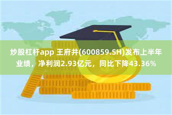 炒股杠杆app 王府井(600859.SH)发布上半年业绩，净利润2.93亿元，同比下降43.36%