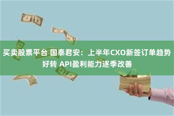 买卖股票平台 国泰君安：上半年CXO新签订单趋势好转 API盈利能力逐季改善