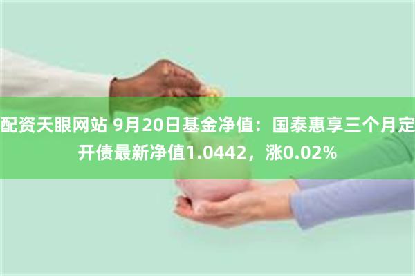 配资天眼网站 9月20日基金净值：国泰惠享三个月定开债最新净值1.0442，涨0.02%