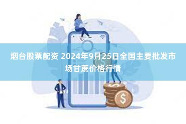 烟台股票配资 2024年9月25日全国主要批发市场甘蔗价格行情