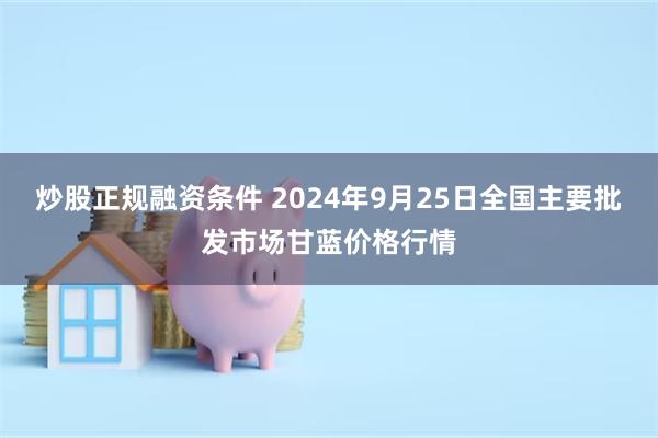 炒股正规融资条件 2024年9月25日全国主要批发市场甘蓝价格行情