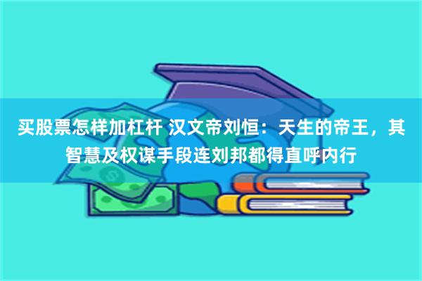 买股票怎样加杠杆 汉文帝刘恒：天生的帝王，其智慧及权谋手段连刘邦都得直呼内行