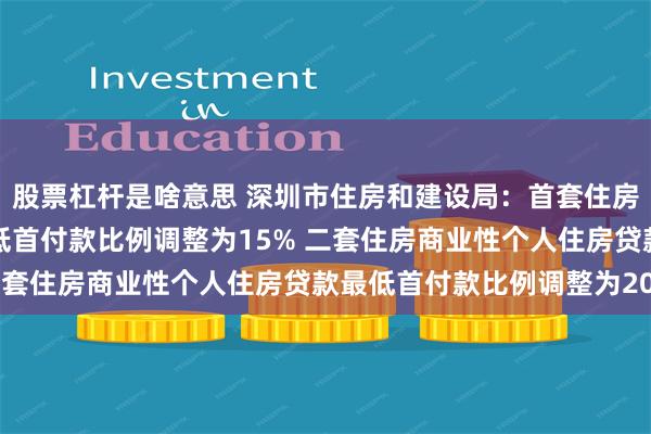 股票杠杆是啥意思 深圳市住房和建设局：首套住房商业性个人住房贷款最低首付款比例调整为15% 二套住房商业性个人住房贷款最低首付款比例调整为20%