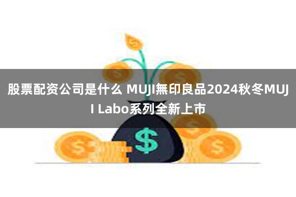 股票配资公司是什么 MUJI無印良品2024秋冬MUJI Labo系列全新上市