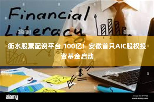 衡水股票配资平台 100亿！安徽首只AIC股权投资基金启动