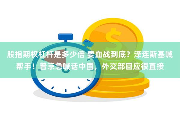 股指期权杠杆是多少倍 要血战到底？泽连斯基喊帮手！普京急喊话中国，外交部回应很直接