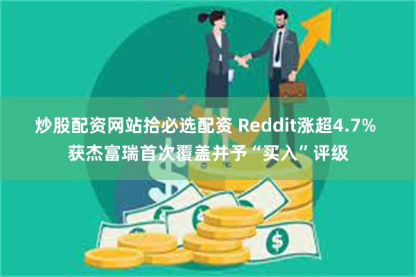 炒股配资网站拾必选配资 Reddit涨超4.7% 获杰富瑞首次覆盖并予“买入”评级