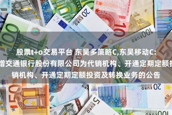 股票t+o交易平台 东吴多策略C,东吴移动C: 关于旗下部分基金新增交通银行股份有限公司为代销机构、开通定期定额投资及转换业务的公告