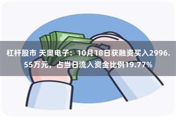 杠杆股市 天奥电子：10月18日获融资买入2996.55万元，占当日流入资金比例19.77%