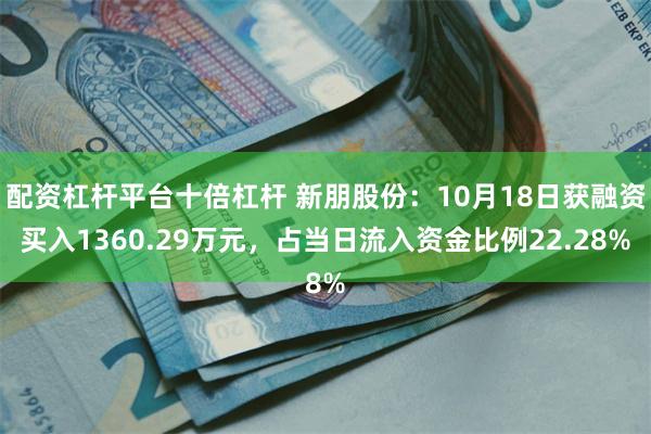 配资杠杆平台十倍杠杆 新朋股份：10月18日获融资买入1360.29万元，占当日流入资金比例22.28%