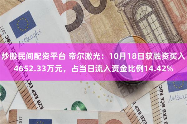 炒股民间配资平台 帝尔激光：10月18日获融资买入4652.33万元，占当日流入资金比例14.42%