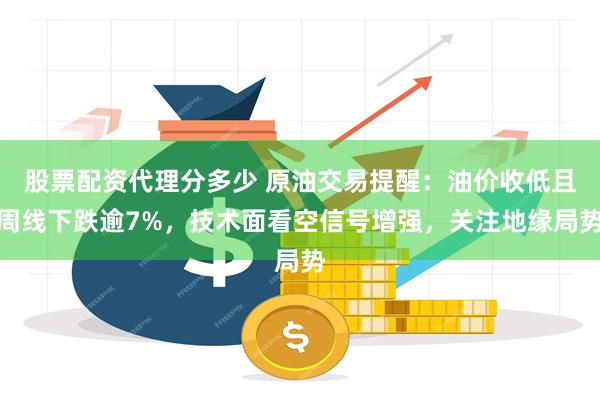 股票配资代理分多少 原油交易提醒：油价收低且周线下跌逾7%，技术面看空信号增强，关注地缘局势