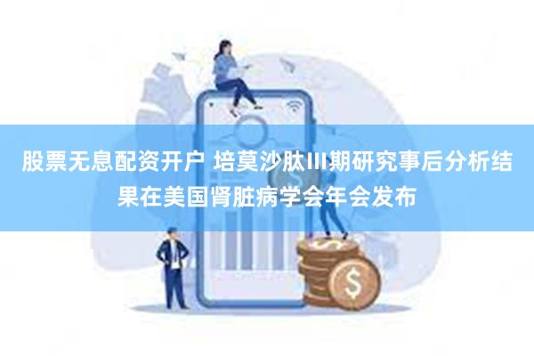 股票无息配资开户 培莫沙肽Ⅲ期研究事后分析结果在美国肾脏病学会年会发布