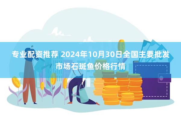 专业配资推荐 2024年10月30日全国主要批发市场石斑鱼价格行情