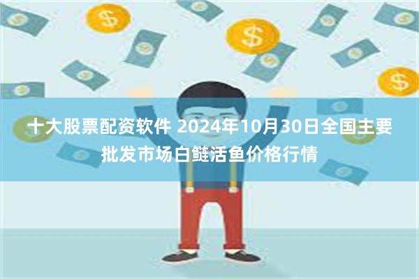 十大股票配资软件 2024年10月30日全国主要批发市场白鲢活鱼价格行情