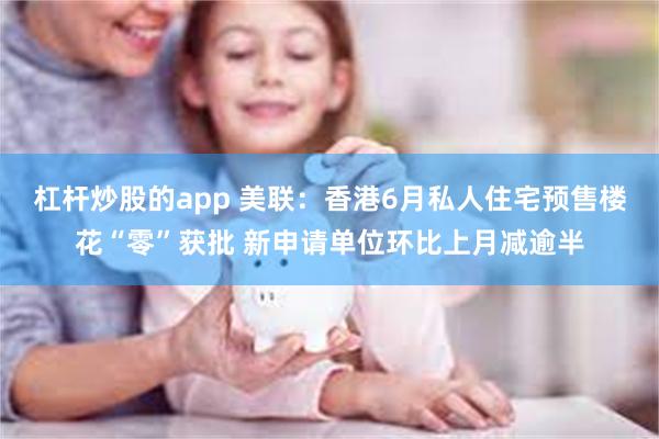 杠杆炒股的app 美联：香港6月私人住宅预售楼花“零”获批 新申请单位环比上月减逾半