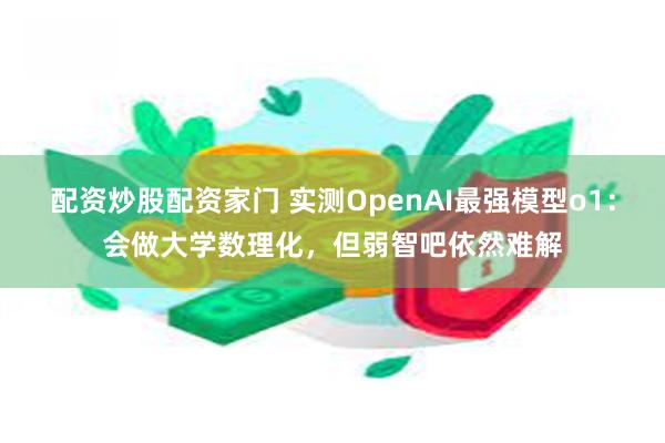 配资炒股配资家门 实测OpenAI最强模型o1：会做大学数理化，但弱智吧依然难解