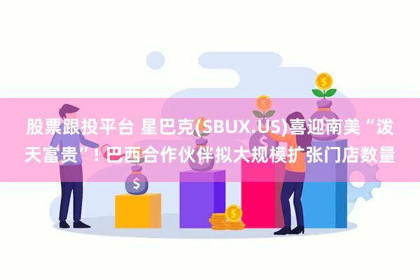 股票跟投平台 星巴克(SBUX.US)喜迎南美“泼天富贵”! 巴西合作伙伴拟大规模扩张门店数量