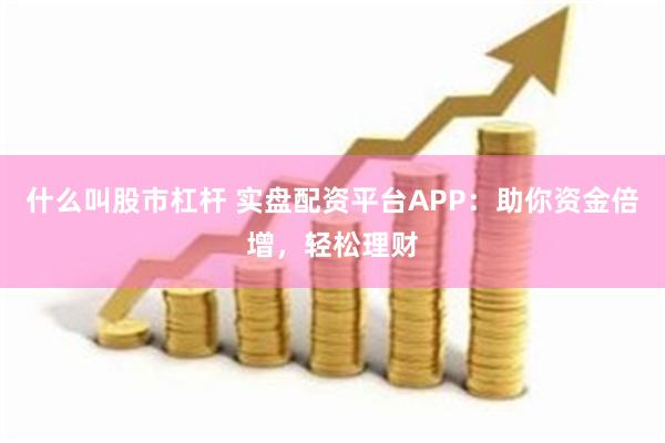 什么叫股市杠杆 实盘配资平台APP：助你资金倍增，轻松理财