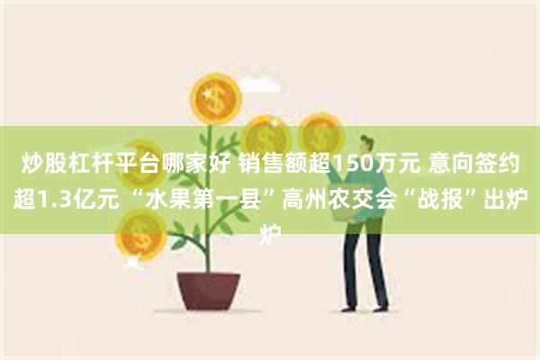 炒股杠杆平台哪家好 销售额超150万元 意向签约超1.3亿元 “水果第一县”高州农交会“战报”出炉