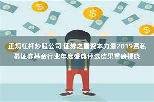 正规杠杆炒股公司 证券之星资本力量2019暨私募证券基金行业年度盛典评选结果重磅揭晓