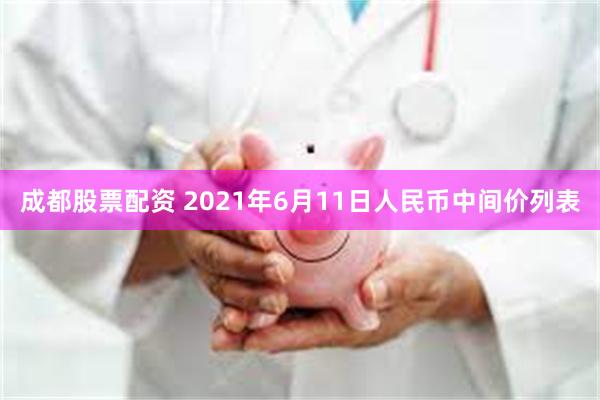 成都股票配资 2021年6月11日人民币中间价列表