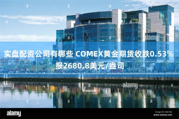 实盘配资公司有哪些 COMEX黄金期货收跌0.53% 报2680.8美元/盎司