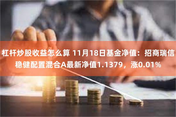 杠杆炒股收益怎么算 11月18日基金净值：招商瑞信稳健配置混合A最新净值1.1379，涨0.01%