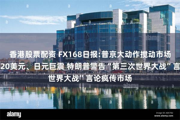 香港股票配资 FX168日报:普京大动作搅动市场！黄金大涨20美元、日元巨震 特朗普警告“第三次世界大战”言论疯传市场