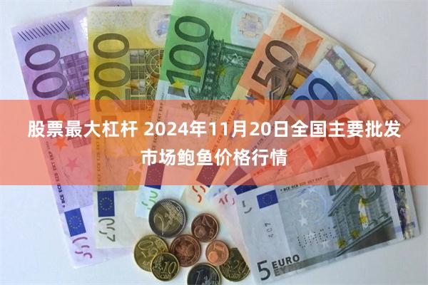 股票最大杠杆 2024年11月20日全国主要批发市场鲍鱼价格行情