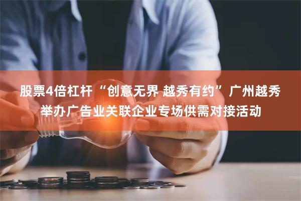 股票4倍杠杆 “创意无界 越秀有约” 广州越秀举办广告业关联企业专场供需对接活动