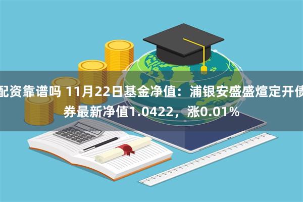 配资靠谱吗 11月22日基金净值：浦银安盛盛煊定开债券最新净值1.0422，涨0.01%