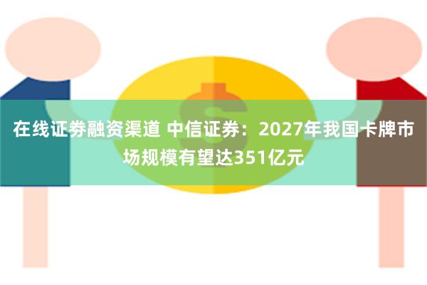 在线证劵融资渠道 中信证券：2027年我国卡牌市场规模有望达351亿元