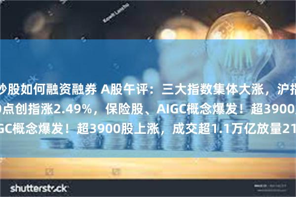 炒股如何融资融券 A股午评：三大指数集体大涨，沪指涨1.23%站上3400点创指涨2.49%，保险股、AIGC概念爆发！超3900股上涨，成交超1.1万亿放量2196亿