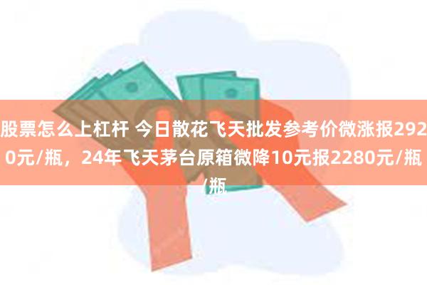 股票怎么上杠杆 今日散花飞天批发参考价微涨报2920元/瓶，24年飞天茅台原箱微降10元报2280元/瓶