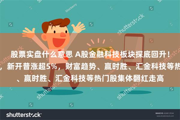 股票实盘什么意思 A股金融科技板块探底回升！天利科技涨近10%，新开普涨超5%，财富趋势、赢时胜、汇金科技等热门股集体翻红走高