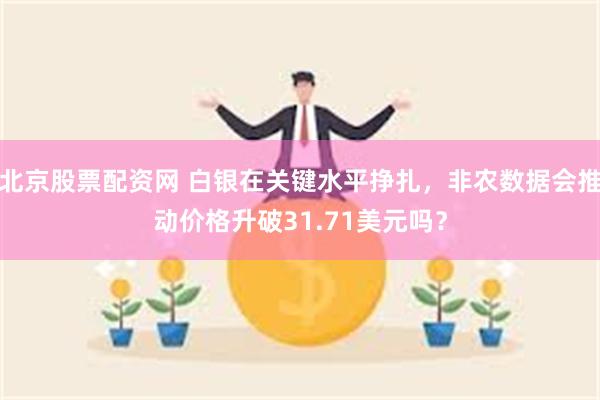 北京股票配资网 白银在关键水平挣扎，非农数据会推动价格升破31.71美元吗？