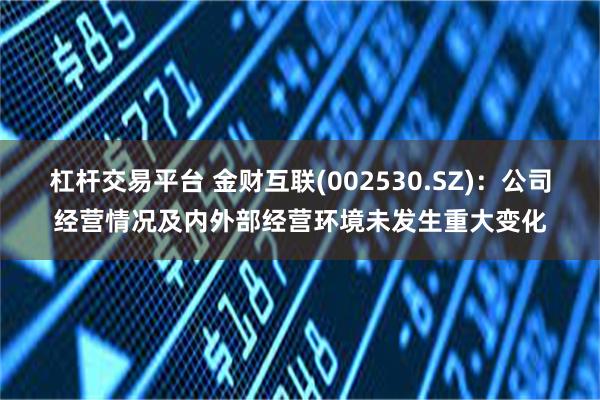 杠杆交易平台 金财互联(002530.SZ)：公司经营情况及内外部经营环境未发生重大变化