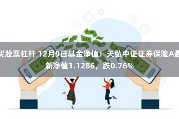 买股票杠杆 12月9日基金净值：天弘中证证券保险A最新净值1.1286，跌0.76%