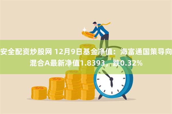 安全配资炒股网 12月9日基金净值：海富通国策导向混合A最新净值1.8393，跌0.32%