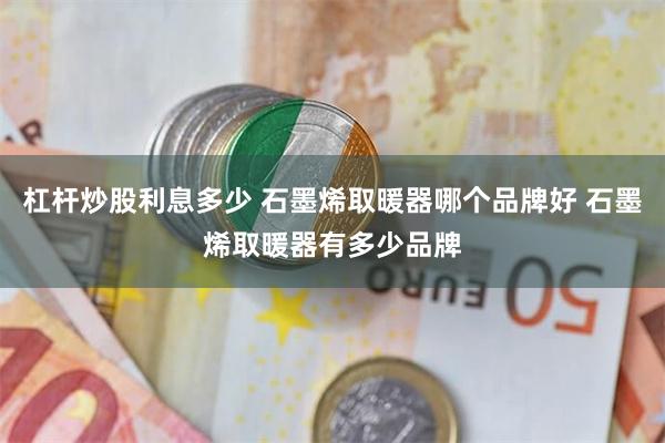 杠杆炒股利息多少 石墨烯取暖器哪个品牌好 石墨烯取暖器有多少品牌