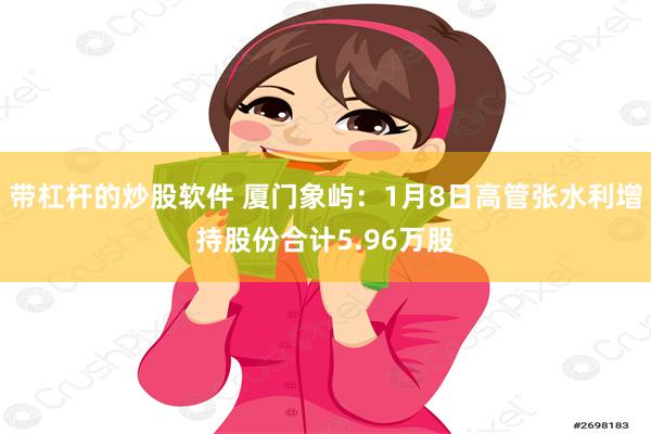 带杠杆的炒股软件 厦门象屿：1月8日高管张水利增持股份合计5.96万股