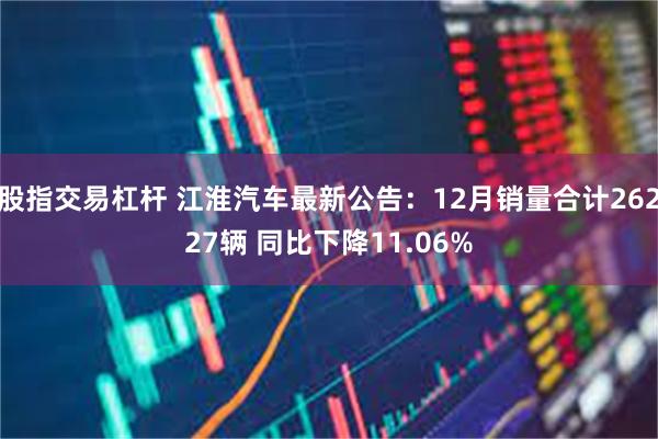 股指交易杠杆 江淮汽车最新公告：12月销量合计26227辆 同比下降11.06%