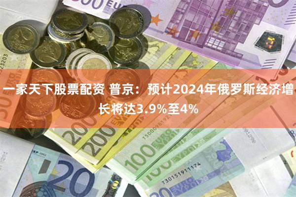 一家天下股票配资 普京：预计2024年俄罗斯经济增长将达3.9%至4%