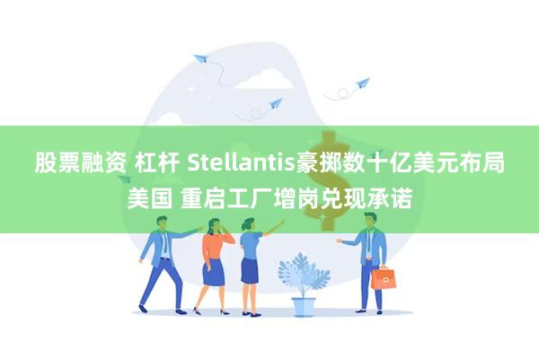 股票融资 杠杆 Stellantis豪掷数十亿美元布局美国 重启工厂增岗兑现承诺